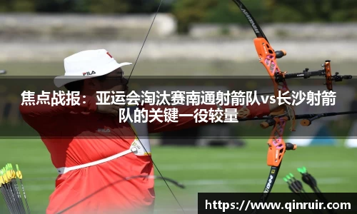 焦点战报：亚运会淘汰赛南通射箭队vs长沙射箭队的关键一役较量