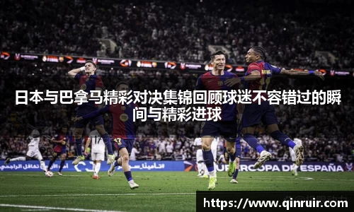 日本与巴拿马精彩对决集锦回顾球迷不容错过的瞬间与精彩进球
