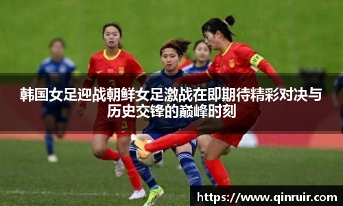 韩国女足迎战朝鲜女足激战在即期待精彩对决与历史交锋的巅峰时刻