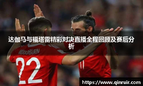 达伽马与福塔雷精彩对决直播全程回顾及赛后分析